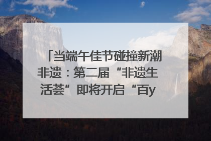 当端午佳节碰撞新潮非遗：第二届“非遗生活荟”即将开启“百young”新章