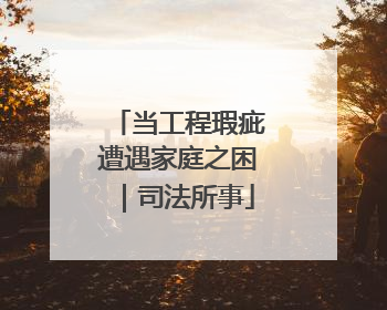 当工程瑕疵遭遇家庭之困｜司法所事