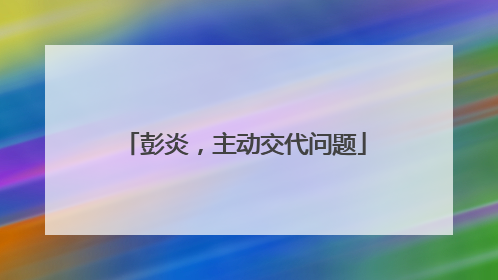 彭炎，主动交代问题