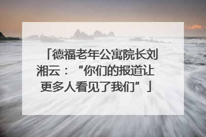 德福老年公寓院长刘湘云：“你们的报道让更多人看见了我们”