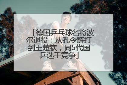 德国乒乓球名将波尔退役：从孔令辉打到王楚钦，同5代国乒选手竞争