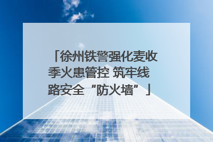 徐州铁警强化麦收季火患管控 筑牢线路安全“防火墙”