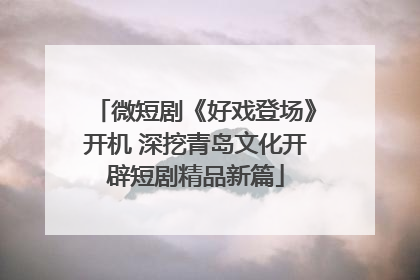 微短剧《好戏登场》开机 深挖青岛文化开辟短剧精品新篇