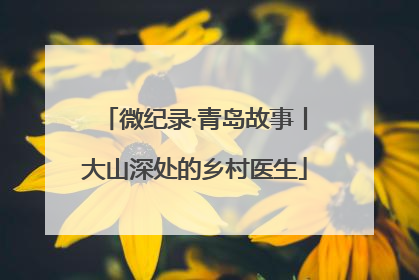 微纪录·青岛故事丨大山深处的乡村医生
