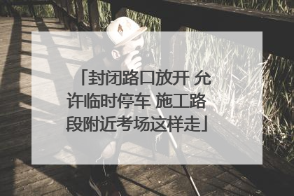 封闭路口放开 允许临时停车 施工路段附近考场这样走