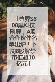 尊界S800黑科技刷屏，A股合作伙伴名单出炉！下周8股解禁市值超10亿元
