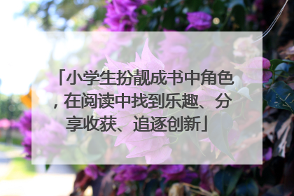 小学生扮靓成书中角色，在阅读中找到乐趣、分享收获、追逐创新