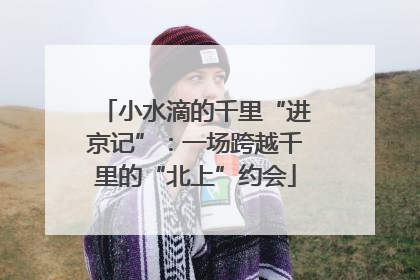 小水滴的千里“进京记”：一场跨越千里的“北上”约会