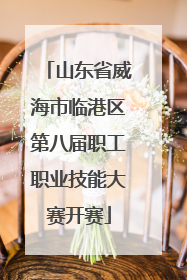 山东省威海市临港区第八届职工职业技能大赛开赛
