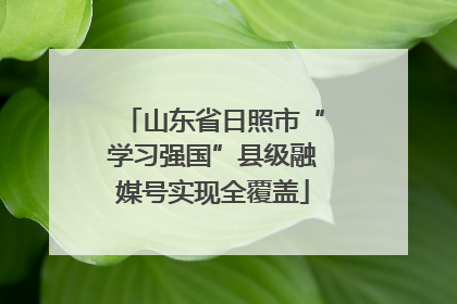 山东省日照市“学习强国”县级融媒号实现全覆盖