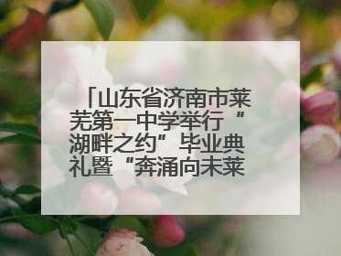 山东省济南市莱芜第一中学举行“湖畔之约”毕业典礼暨“奔涌向未莱”主题毕业晚会