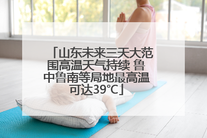 山东未来三天大范围高温天气持续 鲁中鲁南等局地最高温可达39℃