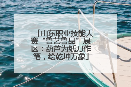山东职业技能大赛“鲁艺鲁品”展区：葫芦为纸刀作笔，绘乾坤万象