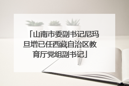山南市委副书记尼玛旦增已任西藏自治区教育厅党组副书记