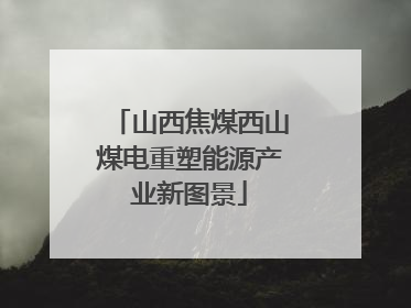 山西焦煤西山煤电重塑能源产业新图景