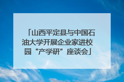 山西平定县与中国石油大学开展企业家进校园“产学研”座谈会