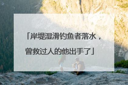 岸堤湿滑钓鱼者落水，曾救过人的他出手了