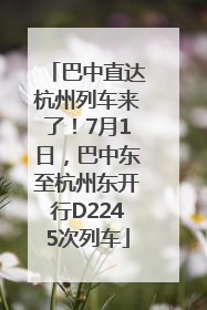巴中直达杭州列车来了！7月1日，巴中东至杭州东开行D2245次列车