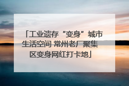 工业遗存“变身”城市生活空间 常州老厂聚集区变身网红打卡地