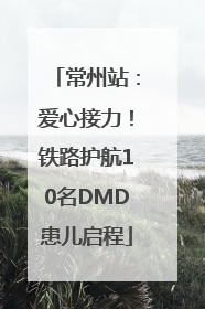 常州站：爱心接力！铁路护航10名DMD患儿启程