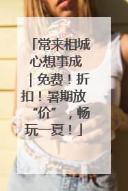 常来相城 心想事成｜免费！折扣！暑期放“价”，畅玩一夏！
