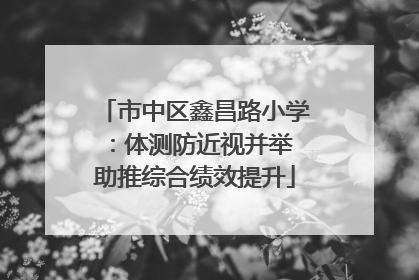 市中区鑫昌路小学：体测防近视并举 助推综合绩效提升