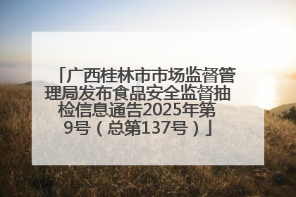广西桂林市市场监督管理局发布食品安全监督抽检信息通告2025年第9号（总第137号）