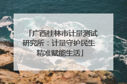广西桂林市计量测试研究所：计量守护民生 精准赋能生活