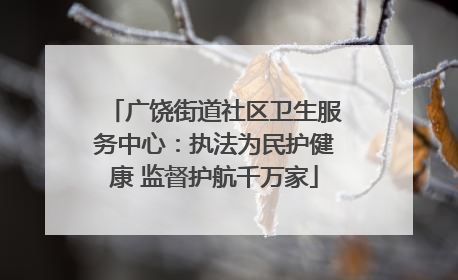 广饶街道社区卫生服务中心：执法为民护健康 监督护航千万家