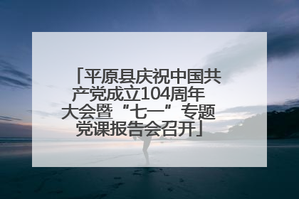 平原县庆祝中国共产党成立104周年大会暨“七一”专题党课报告会召开