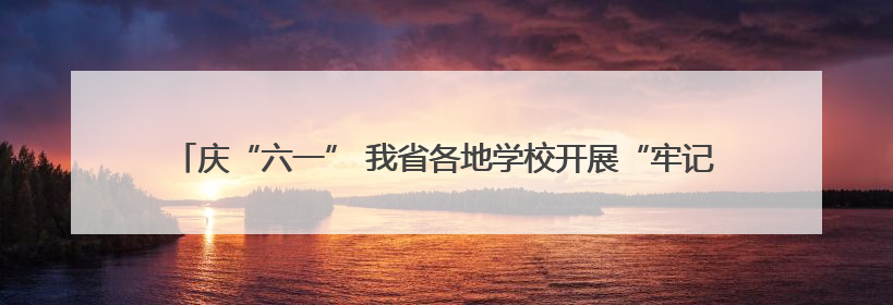庆“六一” 我省各地学校开展“牢记党的教导 争做强国少年”主题活动