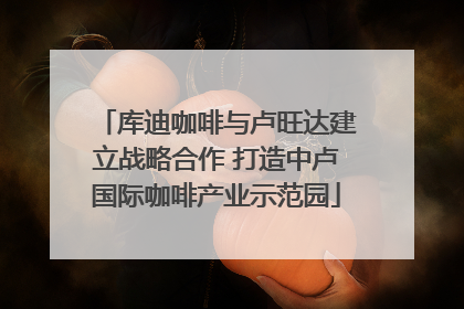 库迪咖啡与卢旺达建立战略合作 打造中卢国际咖啡产业示范园
