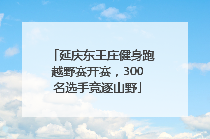 延庆东王庄健身跑越野赛开赛，300名选手竞逐山野