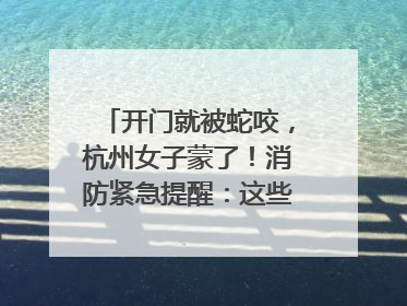 开门就被蛇咬，杭州女子蒙了！消防紧急提醒：这些方法都不靠谱！