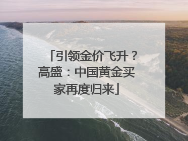 引领金价飞升？高盛：中国黄金买家再度归来