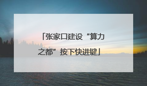 张家口建设“算力之都”按下快进键