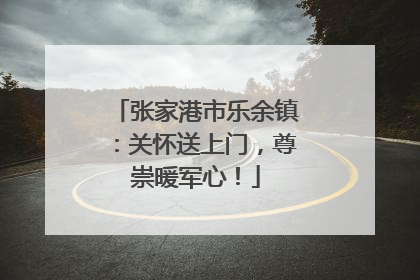 张家港市乐余镇：关怀送上门，尊崇暖军心！