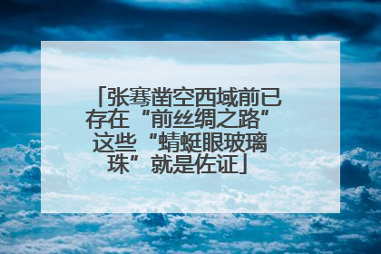 张骞凿空西域前已存在“前丝绸之路” 这些“蜻蜓眼玻璃珠”就是佐证
