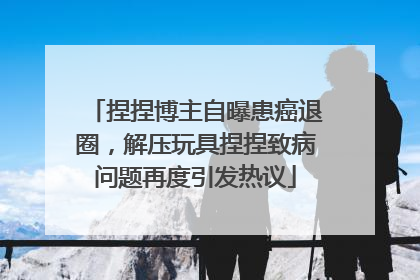 捏捏博主自曝患癌退圈，解压玩具捏捏致病问题再度引发热议