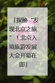 探秘“发现北京之旅”！北京入境旅游发展大会开幕在即