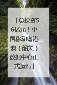总投资56亿元！中国移动粤港澳（韶关）数据中心正式运行