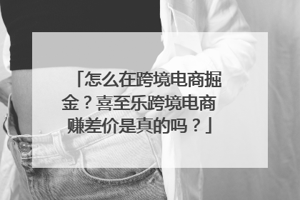 怎么在跨境电商掘金？喜至乐跨境电商赚差价是真的吗？