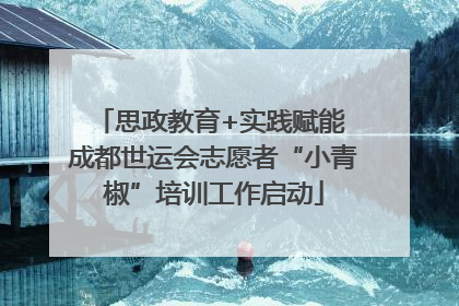 思政教育+实践赋能 成都世运会志愿者“小青椒”培训工作启动
