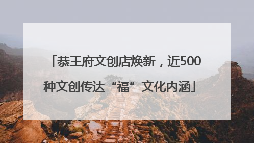 恭王府文创店焕新，近500种文创传达“福”文化内涵