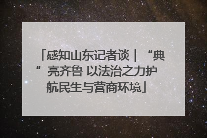 感知山东记者谈｜“典”亮齐鲁 以法治之力护航民生与营商环境