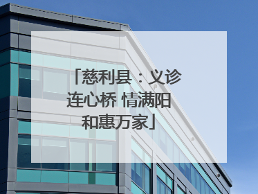 慈利县：义诊连心桥 情满阳和惠万家