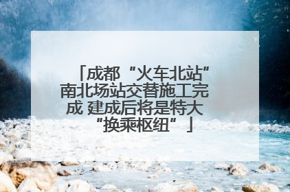 成都“火车北站”南北场站交替施工完成 建成后将是特大“换乘枢纽”