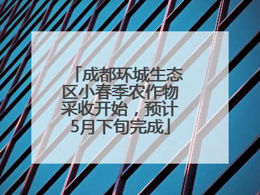 成都环城生态区小春季农作物采收开始，预计5月下旬完成