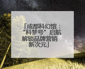 成都科幻馆：“科梦号”启航 解锁品牌营销新次元