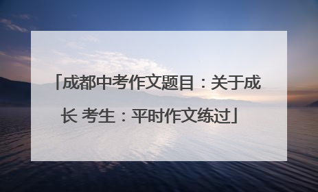 成都中考作文题目：关于成长 考生：平时作文练过
